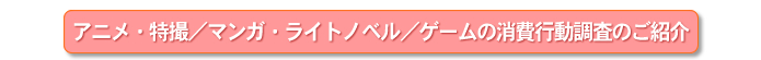 アニメ・特撮/マンガ・ライトノベル/ゲームの消費行動調査のご紹介